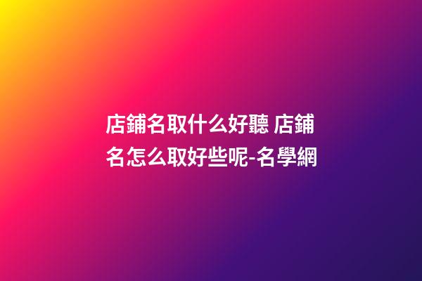 店鋪名取什么好聽 店鋪名怎么取好些呢-名學網-第1張-店鋪起名-玄機派
